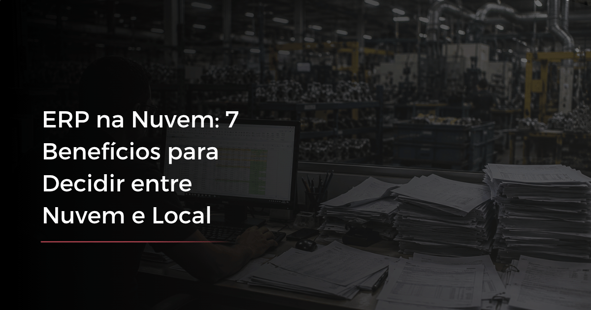 ERP na Nuvem: 7 Benefícios para Decidir entre Nuvem e Local