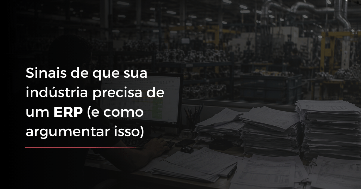 Sinais de que sua indústria precisa de um ERP (e como argumentar isso)
