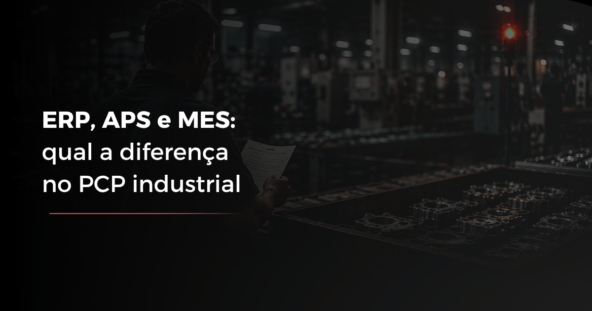 ERP, APS e MES: qual a diferença no PCP industrial