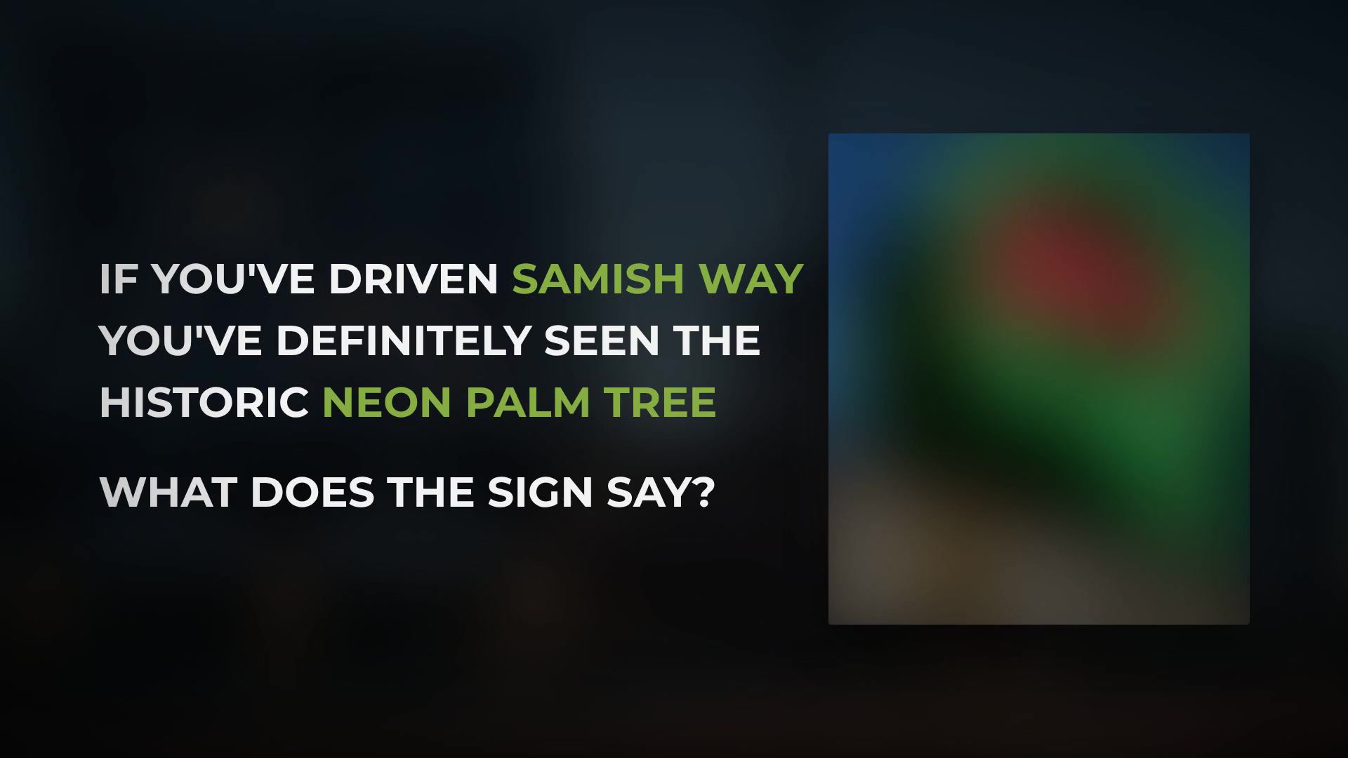 The question card: if you’ve driven Samish Way you’ve seen the historic neon palm tree, what does the sign say?