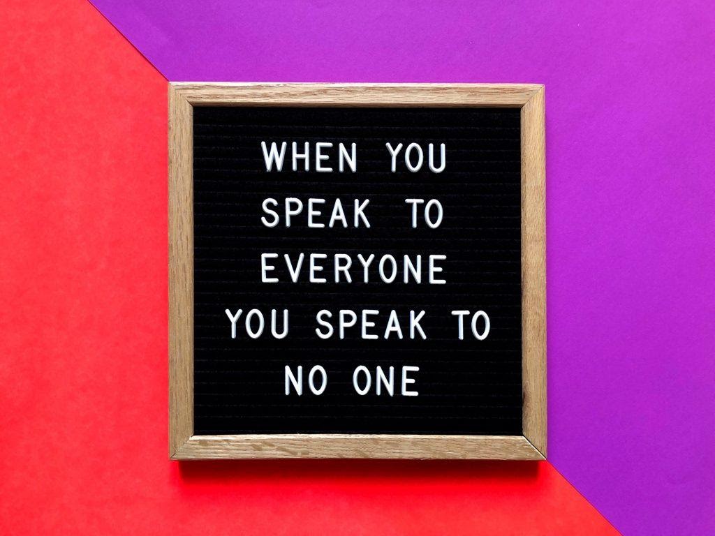 A board that says "When you speak to everyone you speak to no one."