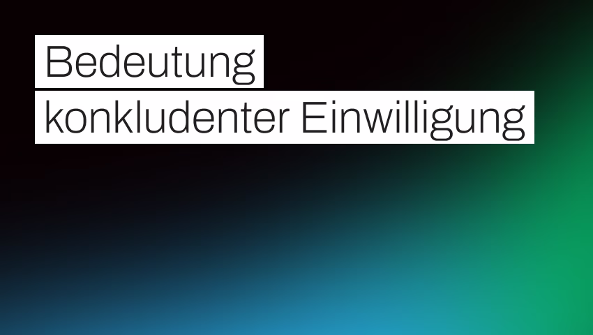 Konkludente Einwilligung: wann stillschweigende Zustimmung nach DSGVO reicht