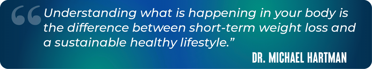 Understanding what is happening in your body is the difference between short-term weight loss and a sustainable healthy lifestyle. — Dr. Michael Hartman