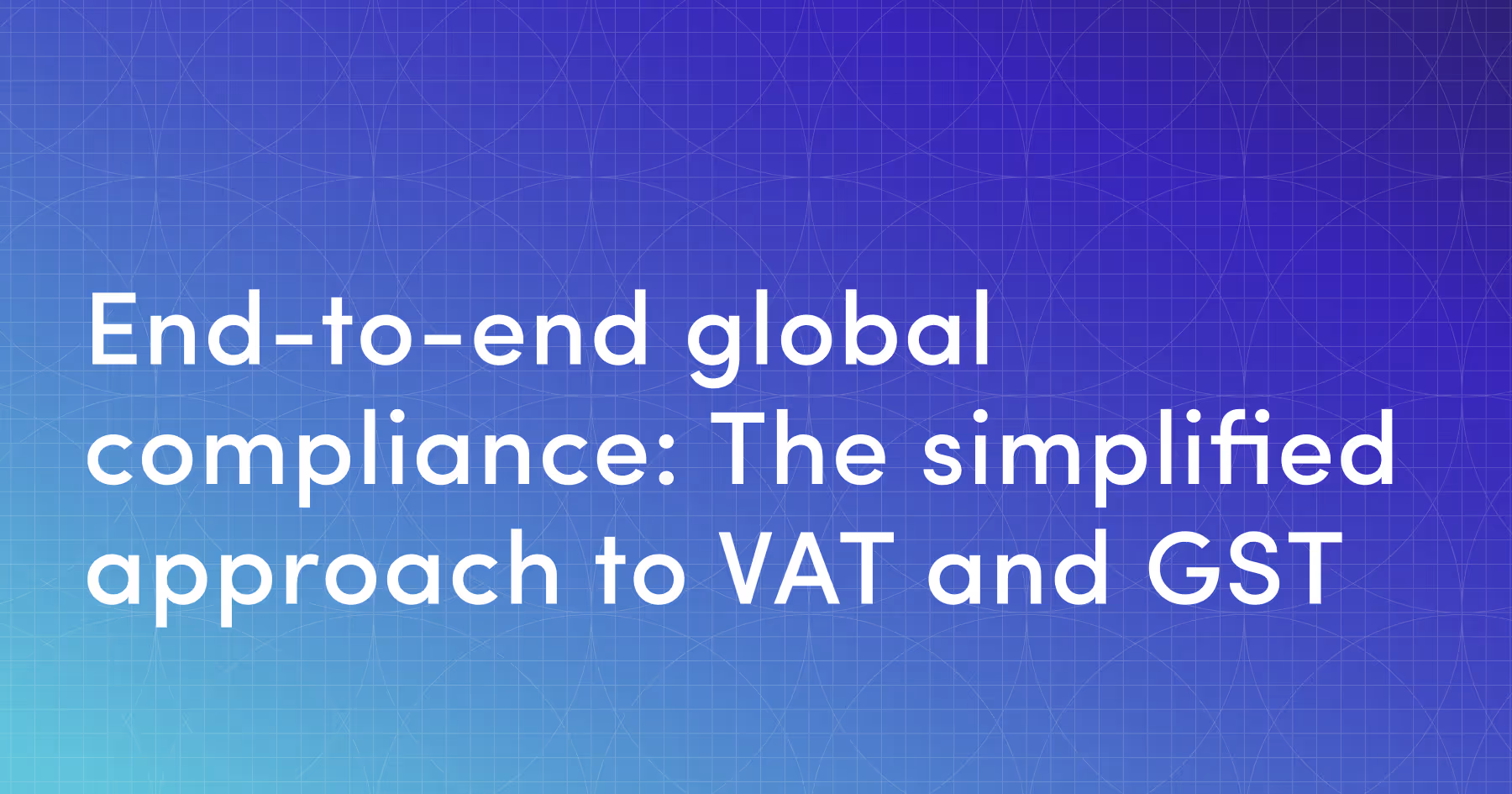 End-to-end global compliance: The simplified approach to VAT and GST