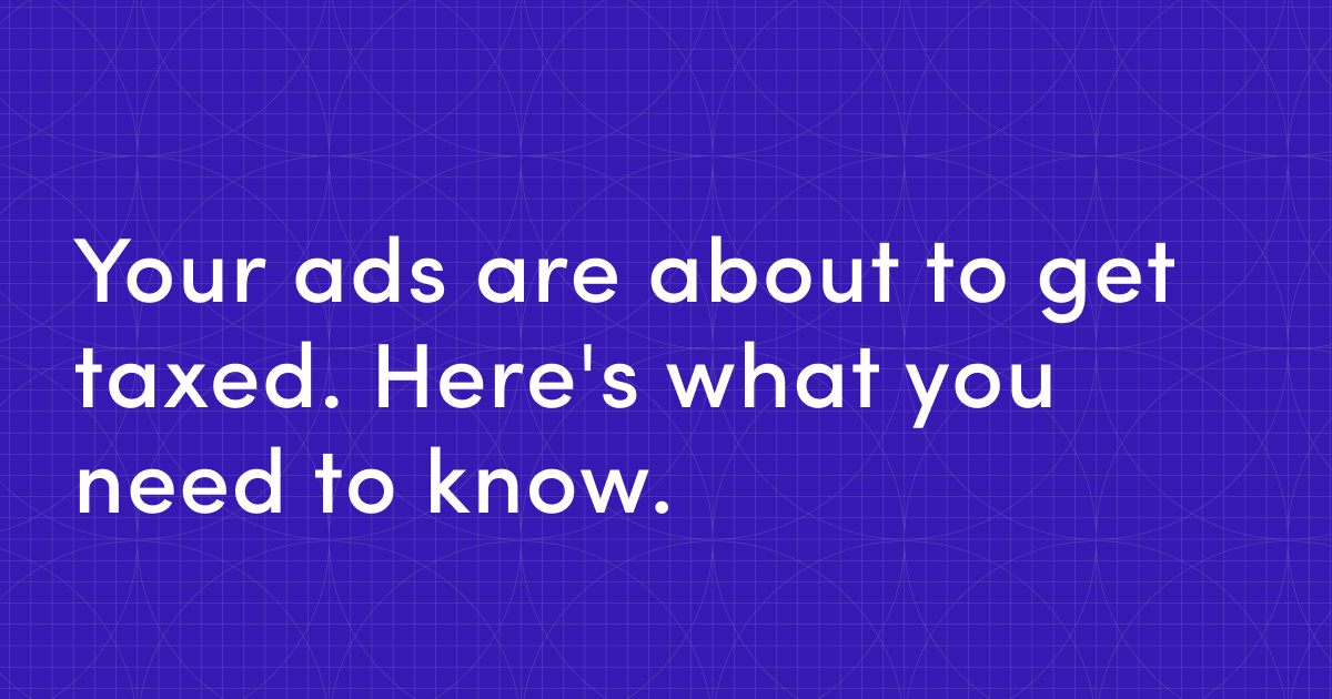 Your ads are about to get taxed: Here's what you need to know