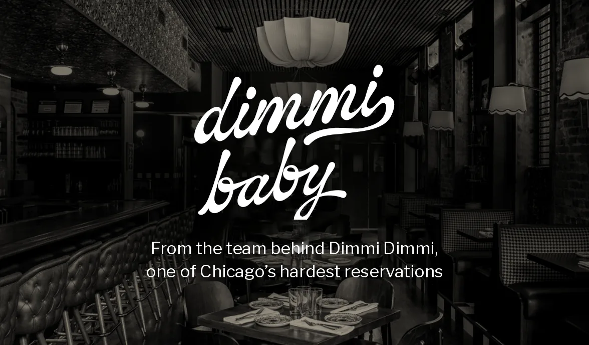 Dimmi Baby. From the team behind Dimmi Dimmi, one of Chicago’s hardest reservations