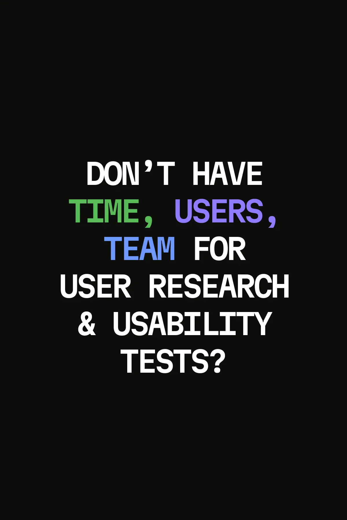 Text on black background asking about lacking time, users, or team for user research and usability tests.