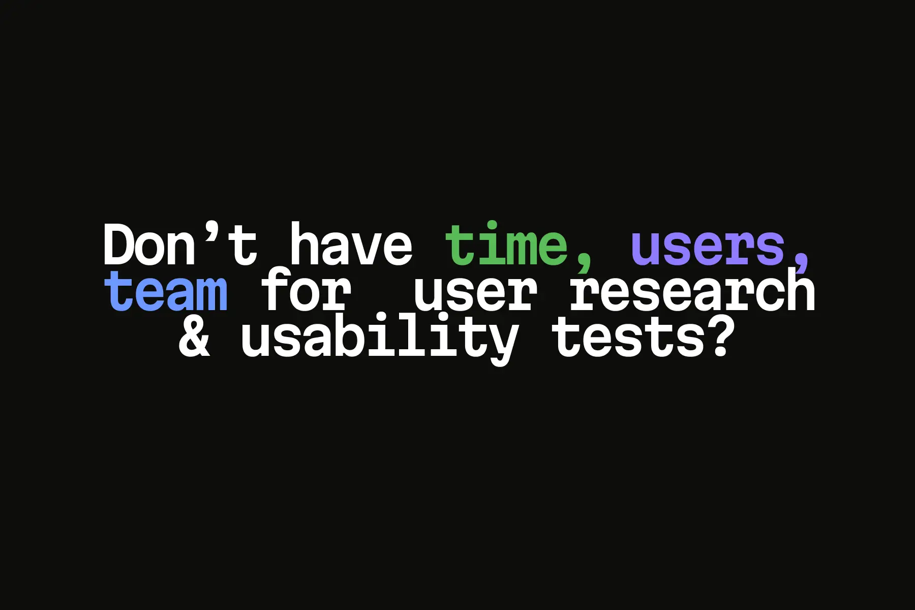 Text on black background asking about lacking time, users, or team for user research and usability tests.