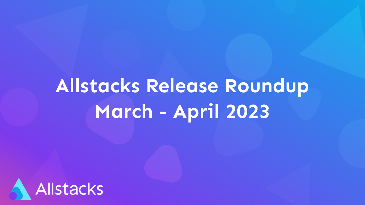 Allstacks Release Roundup, March-April 2023