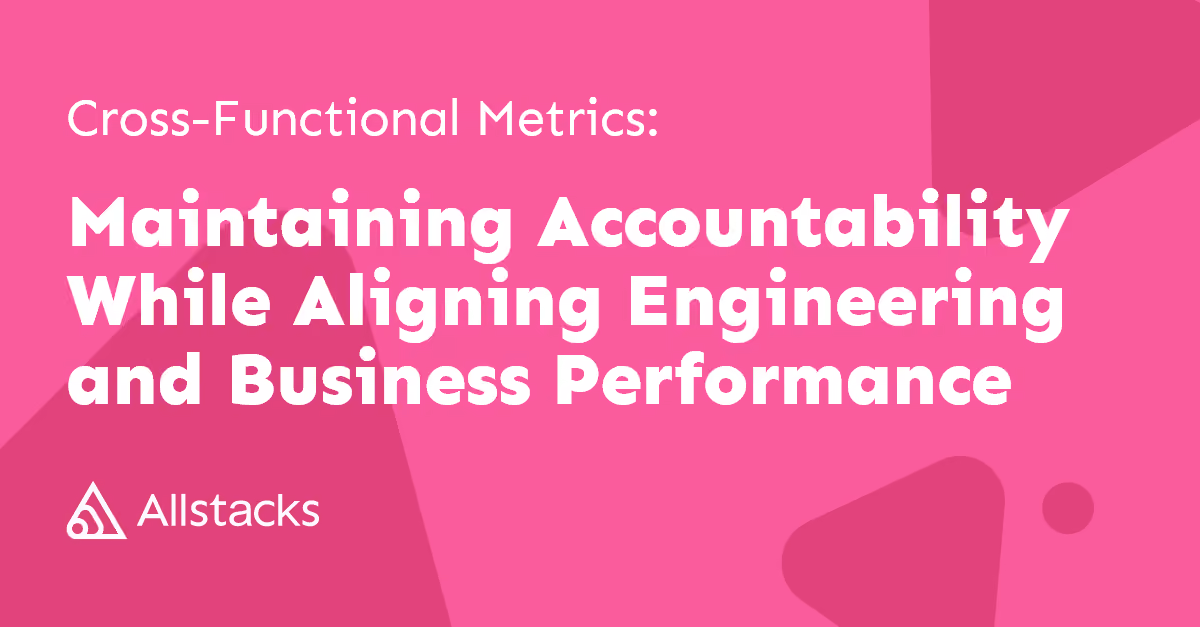 Cross-Functional Metrics: Maintain Accountability While Aligning Engineering & Business Performance
