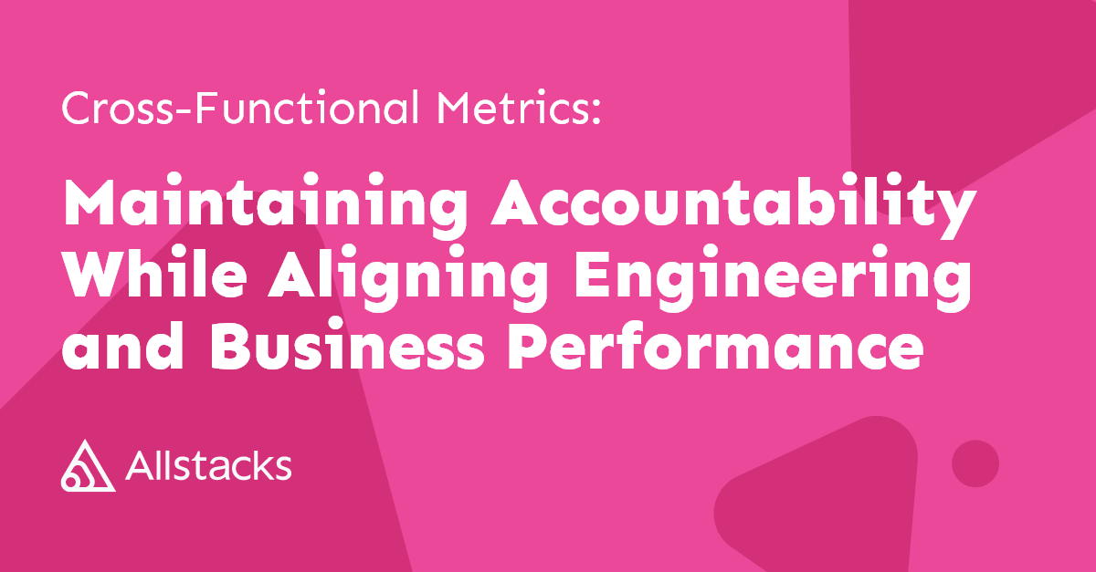Cross-Functional Metrics: Maintain Accountability While Aligning Engineering & Business Performance