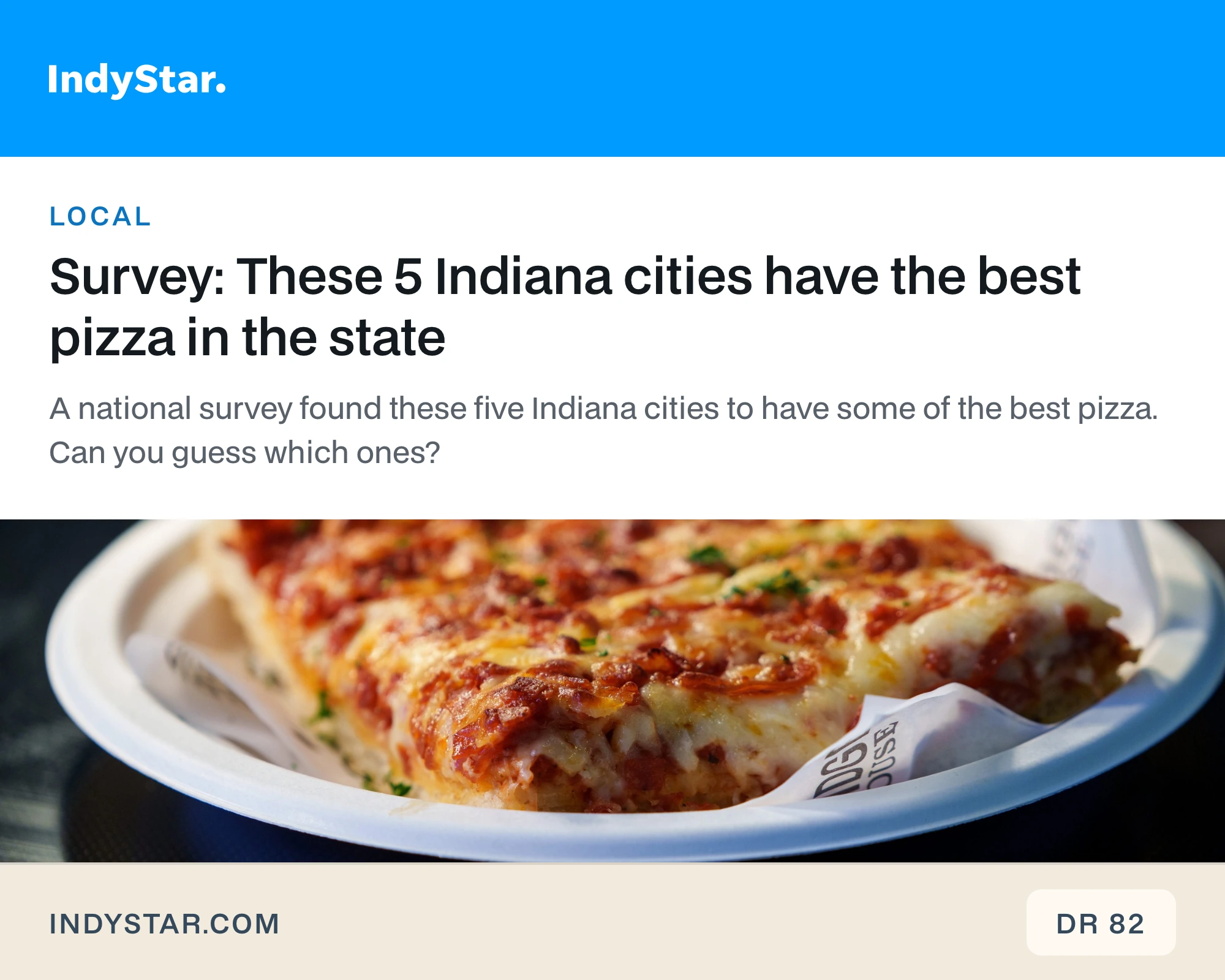 IndyStar article: Survey: These 5 Indiana cities have the best pizza in the state. indystar.com, DR 82.