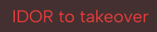 Text reading 'IDOR to takeover' in red letters on a dark background.
