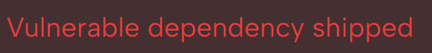 Red text on a black background reading 'Vulnerable dependency shipped.'