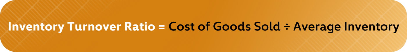 Formula: Inventory Turnover Ratio = Cost of Goods Sold ÷ Average Inventory