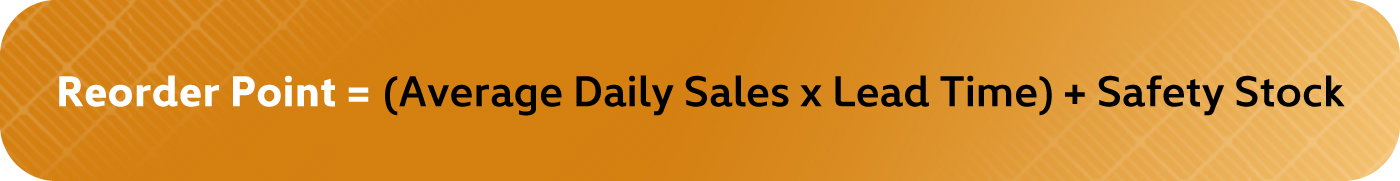 Formula: Reorder Point = (Average Daily Sales x Lead Time) + Safety Stock