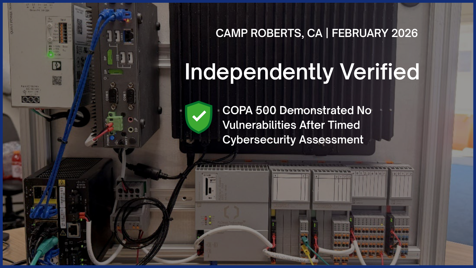 Camp Roberts, February 2026: Independently verified. COPA 500 demonstrated no vulnerabilities after a timed cybersecurity assessment.