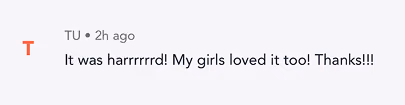 Comment reading: It was harrrrrd! My girls loved it too! Thanks!!!