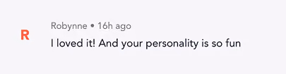 Comment saying, 'I loved it! And your personality is so fun' by Robynne 16 hours ago.