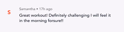 Message from Samantha saying: Great workout! Definitely challenging, I will feel it in the morning for sure!