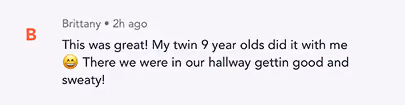 Text comment from Brittany: My twin 9-year-olds did it with me, hallway getting good and sweaty.