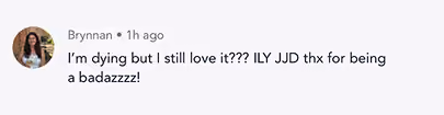 Social media comment from Brynnan saying: 'I'm dying but I still love it??? ILY JJD thx for being a badazzzz!'
