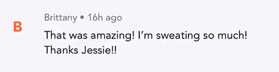 User Brittany's comment: That was amazing! I’m sweating so much! Thanks Jessie!!