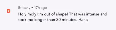 Text comment by Brittany: 'Holy moly I'm out of shape! That was intense and took me longer than 30 minutes. Haha'
