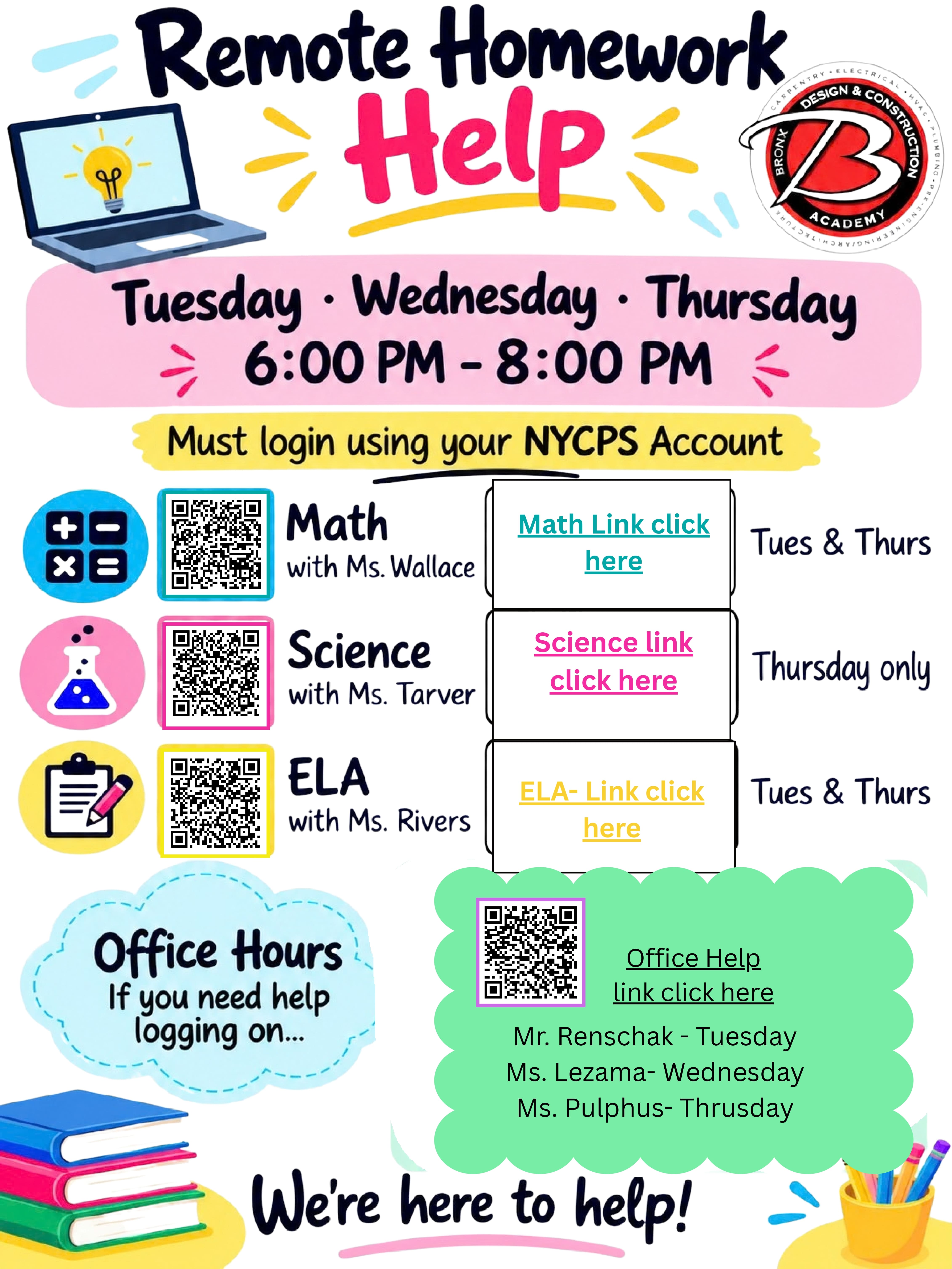 Remote Homework Help flyer, opens PDF with session links in a new tab. Tuesday, Wednesday and Thursday, 6:00 to 8:00 PM; log in with your NYCPS account. Math with Ms. Wallace, Tuesday and Thursday. Science with Ms. Tarver, Thursday only. ELA with Ms. Rivers, Tuesday and Thursday. Office hours for help logging on: Mr. Renschak Tuesday, Ms. Lezama Wednesday, Ms. Pulphus Thursday.