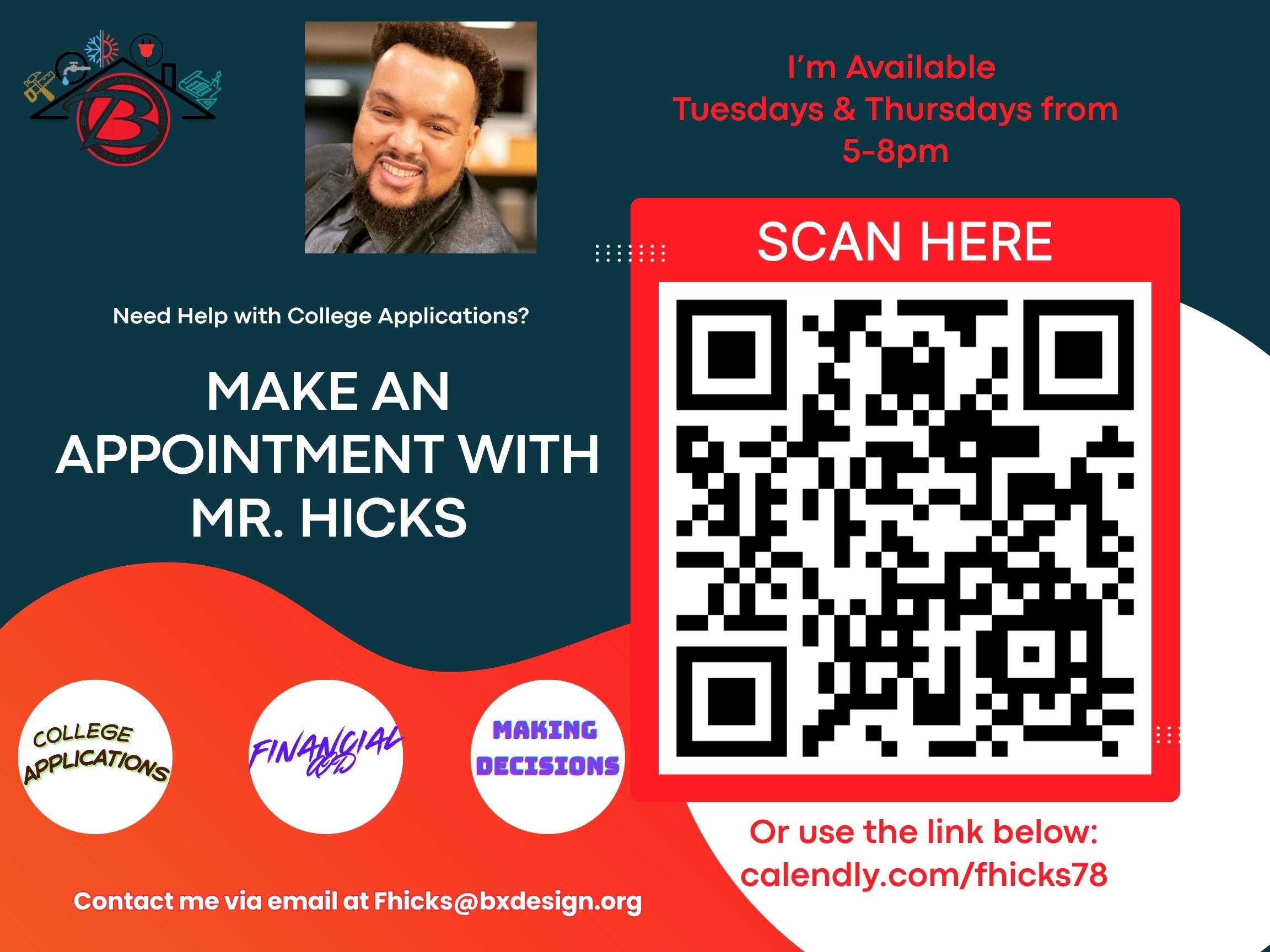 Flyer: Need help with college applications? Make an appointment with Mr. Hicks, available Tuesdays and Thursdays from 5-8pm, for help with college applications, financial aid, and making decisions. Scan the QR code or book at calendly.com/fhicks78, or email Fhicks@bxdesign.org.
