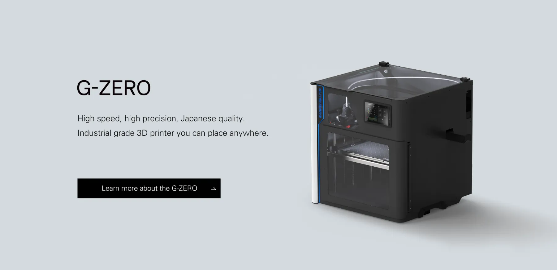 G-ZERO High speed, high precision, Japanese quality. Industrial grade 3D printer you can place anywhere.