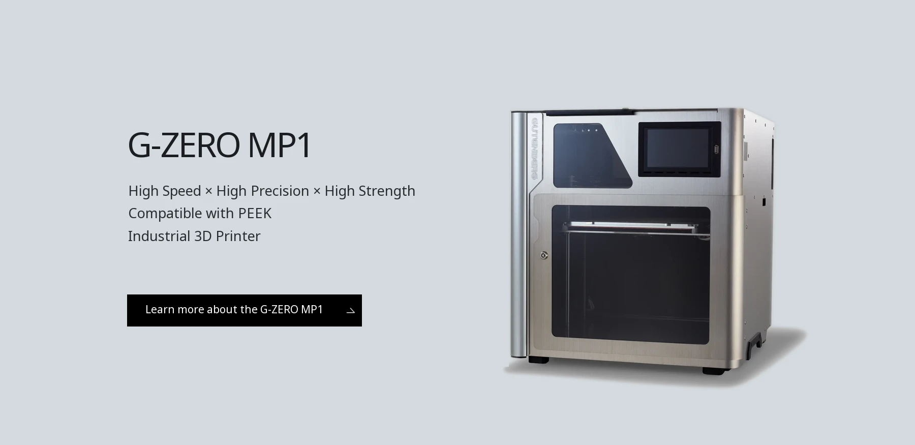 G-ZERO MP1 High Speed × High Precision × High Strength. PEEK-compatible industrial 3D printer.