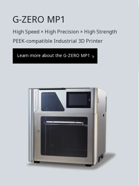 G-ZERO MP1 High Speed × High Precision × High Strength. PEEK-compatible industrial 3D printer.