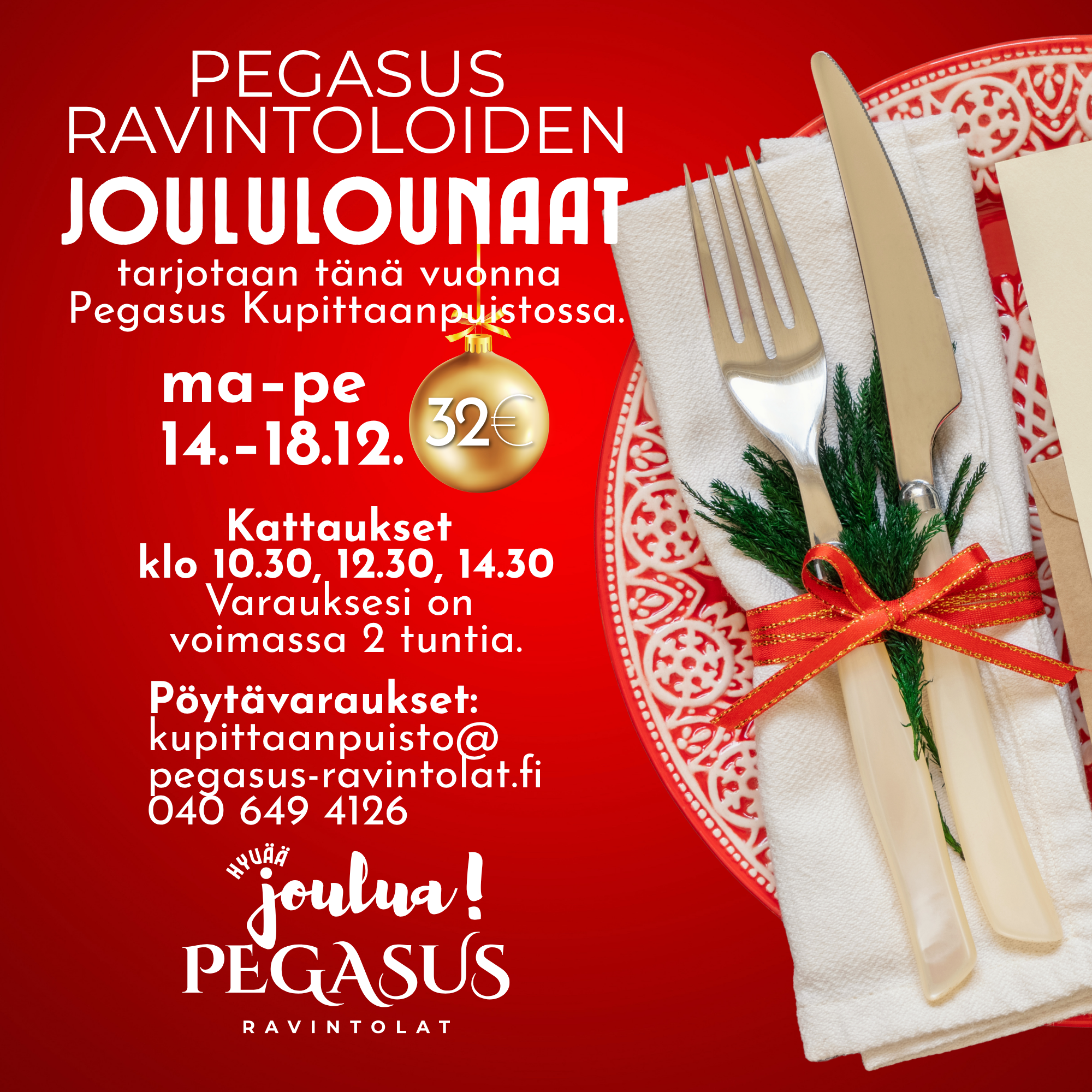 Pegasus Ravintoloiden joululounaat Pegasus Kupittaanpuistossa ma–pe 14.–18.12., 32 €. Kattaukset klo 10.30, 12.30 ja 14.30, varaus voimassa 2 tuntia. Pöytävaraukset kupittaanpuisto@pegasus-ravintolat.fi tai 040 649 4126.