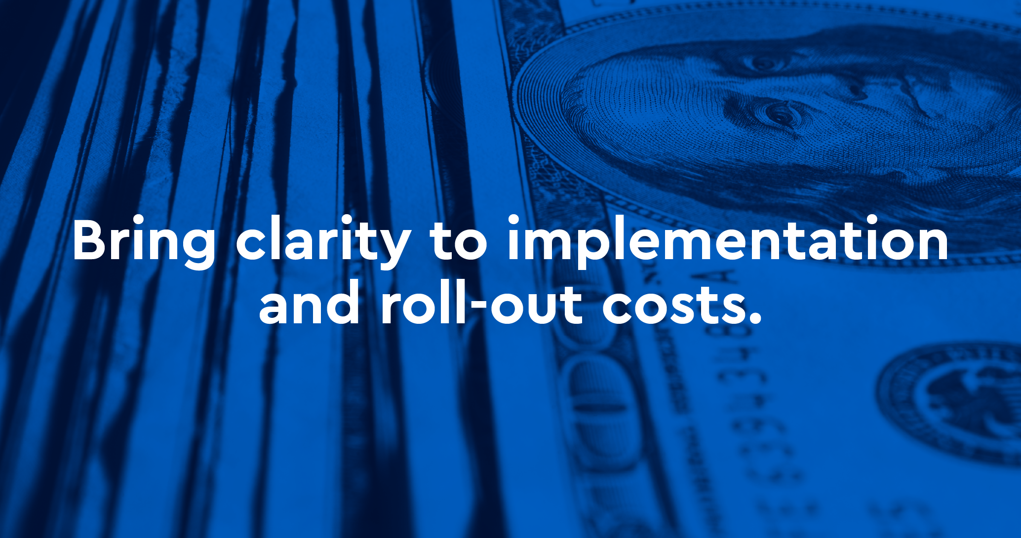 Bring clarity to implementation and roll-out costs.