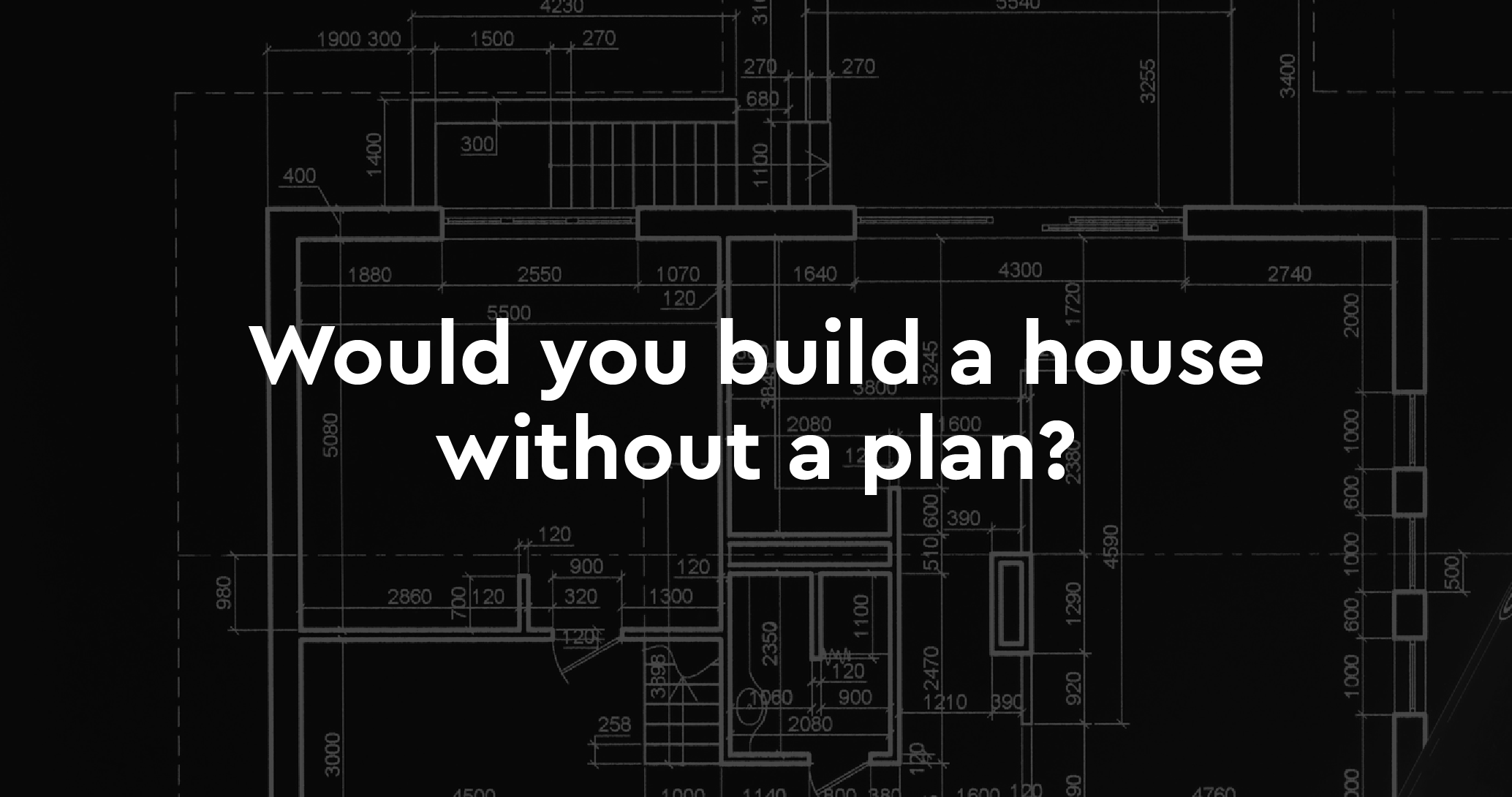 Would you build a house without a plan?