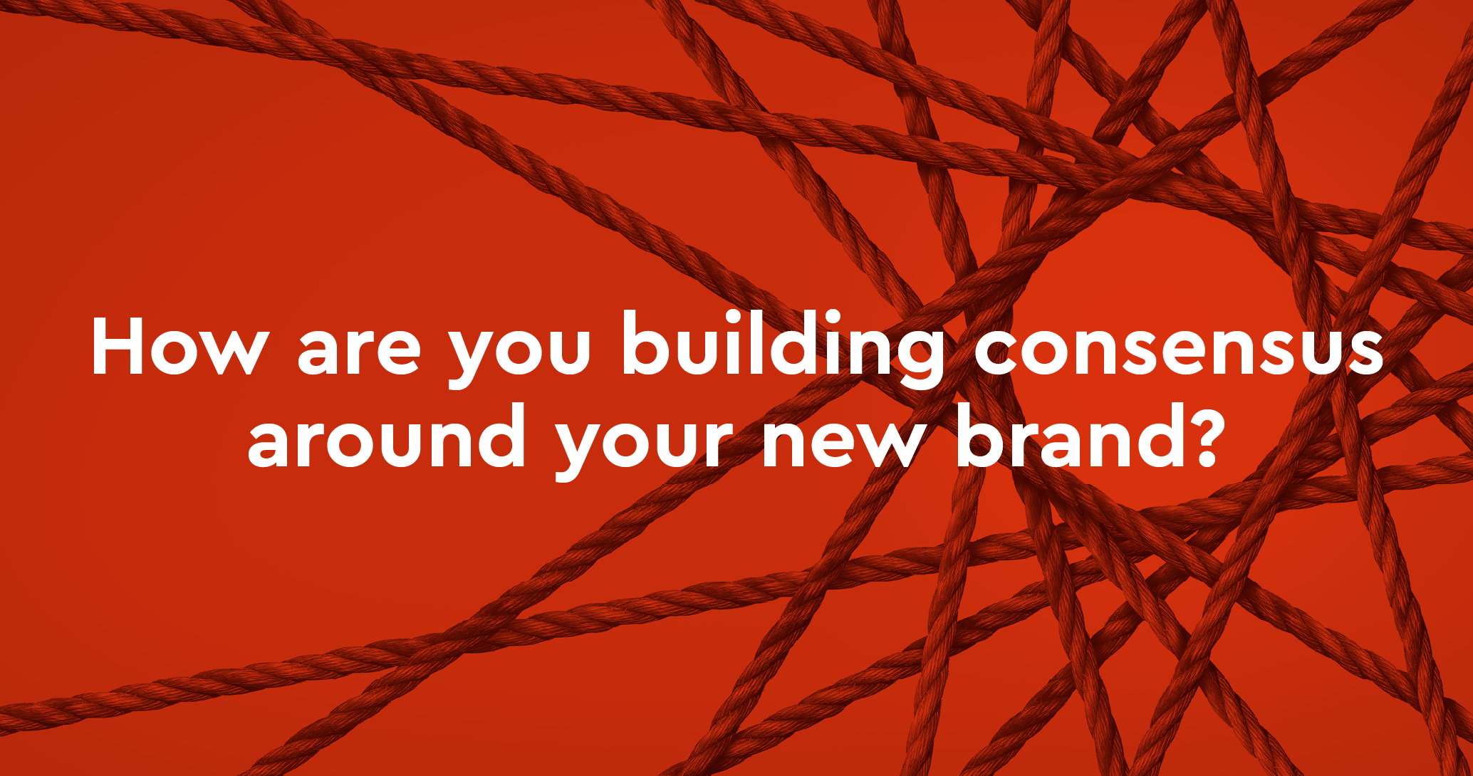 How are you building consensus around your new brand?