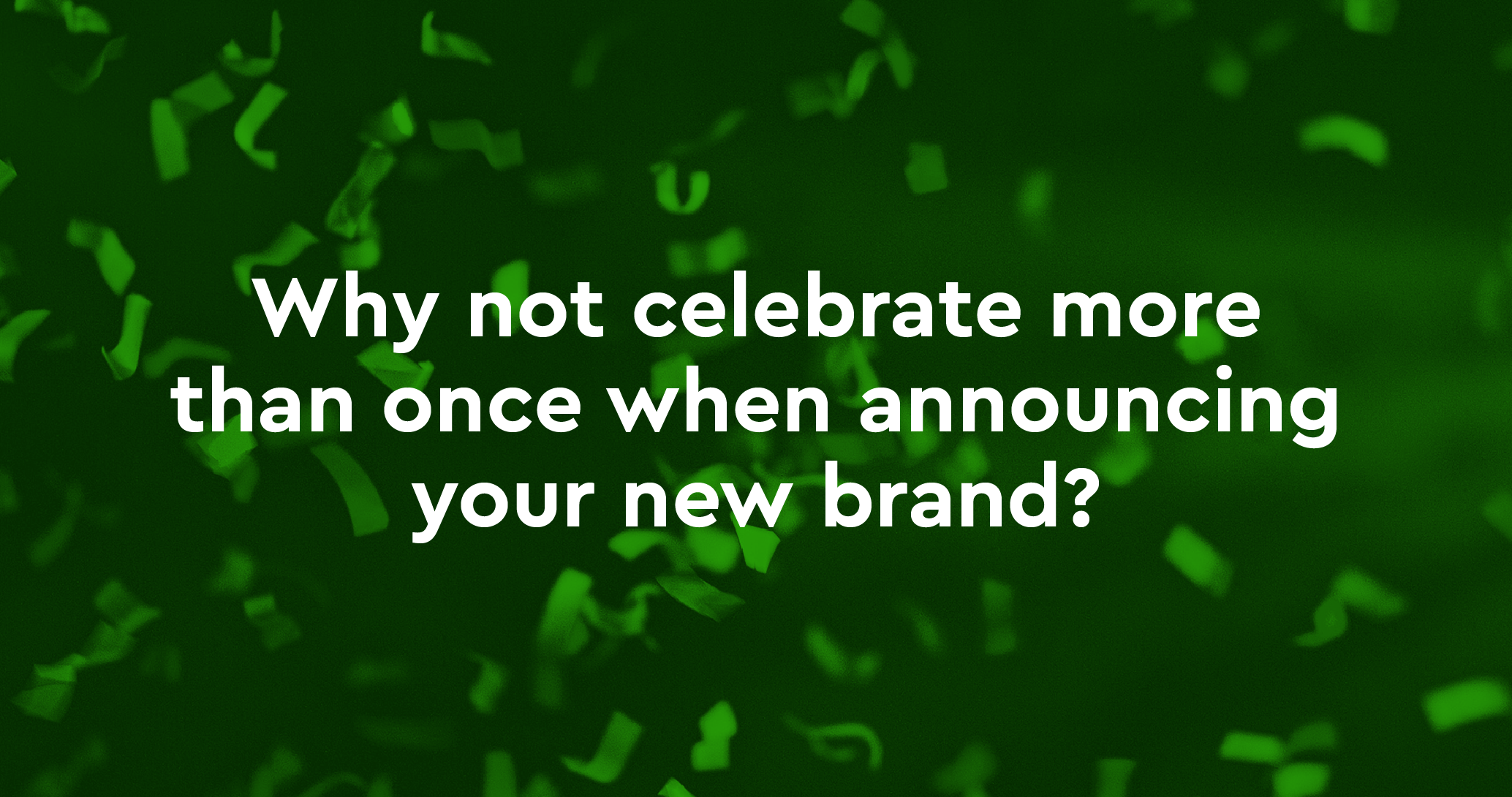 Why not celebrate more than once when announcing your new brand?