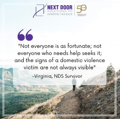 Survivor quote: "Not everyone is as fortunate; not everyone who needs help seeks it; and the signs of a domestic violence victim are not always visible" - Virginia, NDS Survivor