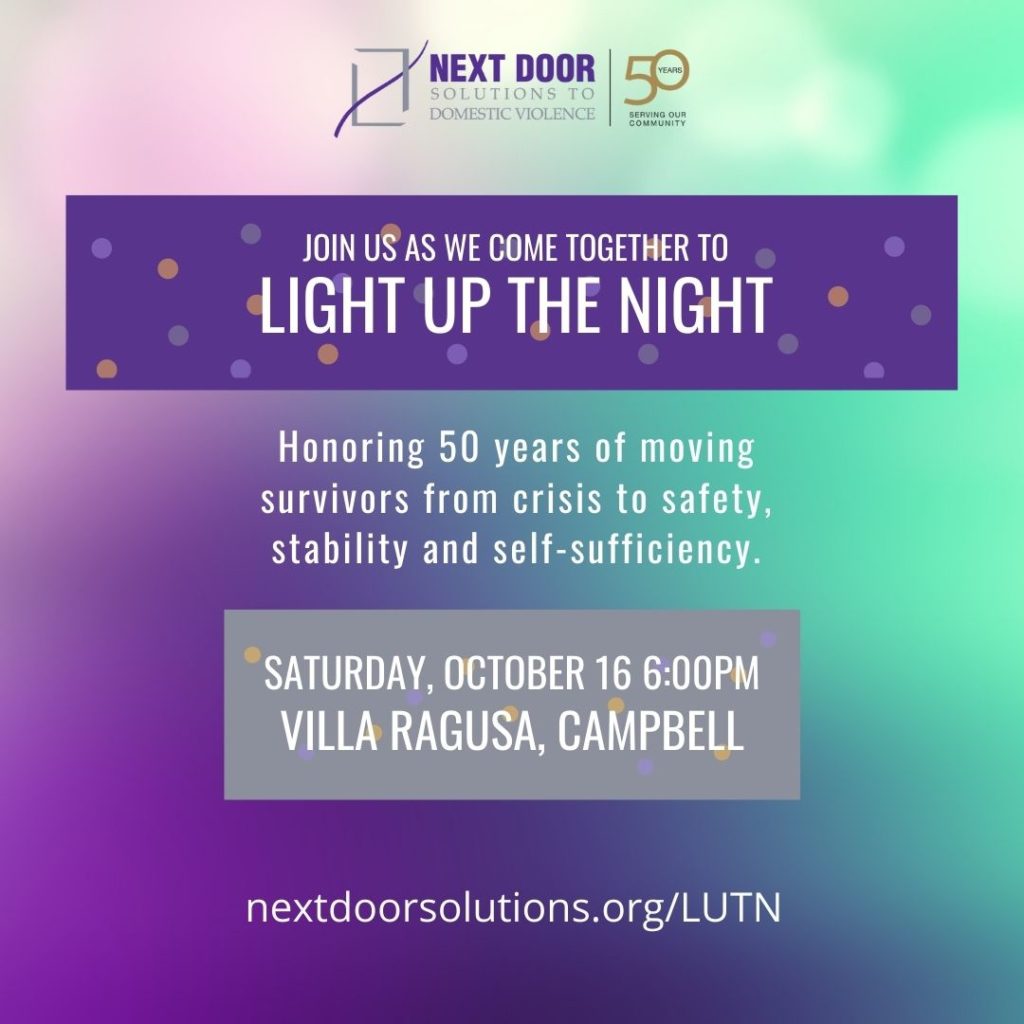 Light Up the Night: honoring 50 years of moving survivors from crisis to safety, stability and self-sufficiency. Saturday, October 16, 6:00 PM, Villa Ragusa, Campbell