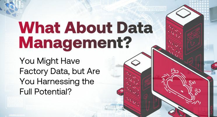What About Data Management? You Might Have Factory Data, but Are You Harnessing the Full Potential