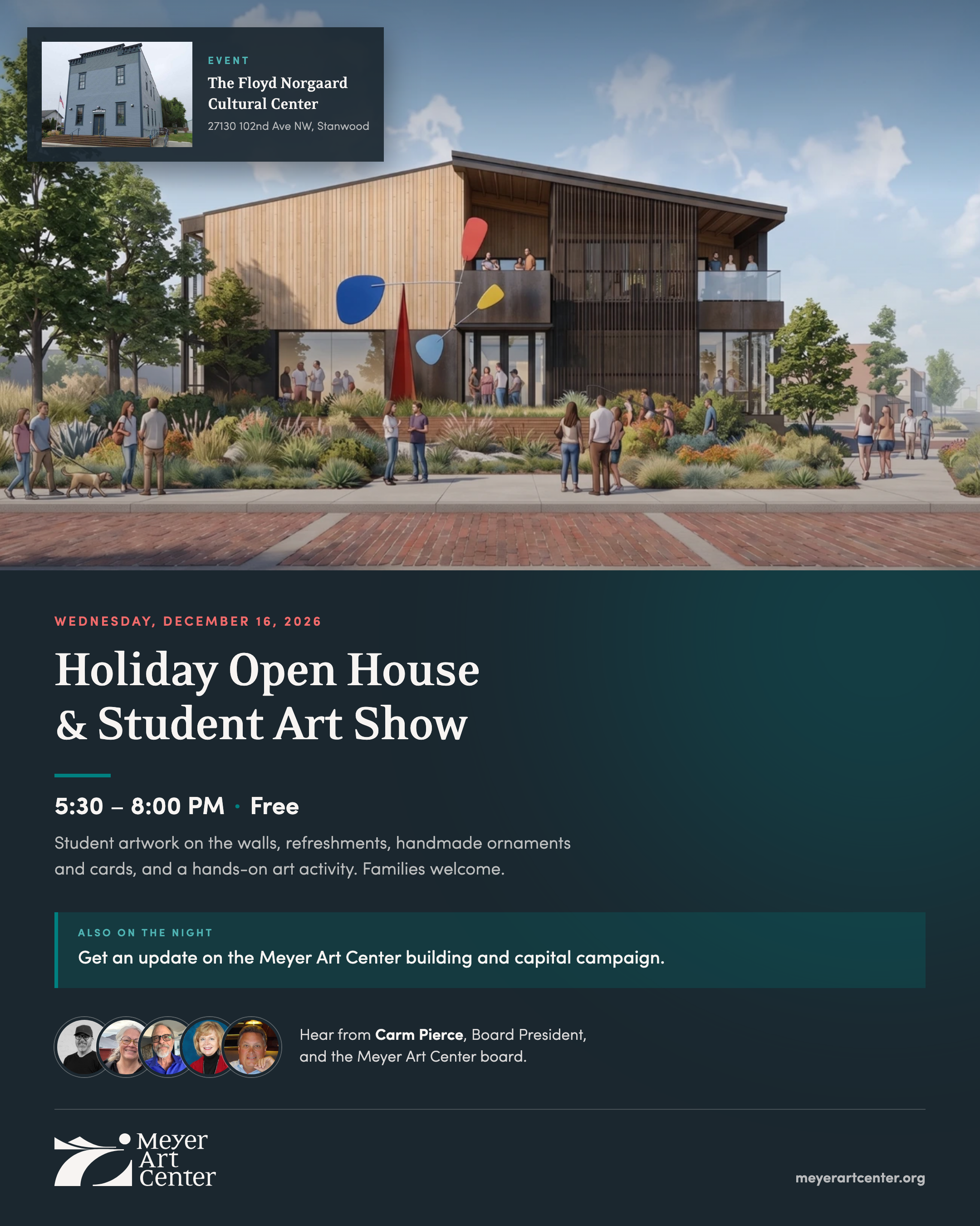 Holiday Open House and Student Art Show, Wednesday December 16, 2026, 5:30 to 8:00 PM, free. At The Floyd Norgaard Cultural Center, 27130 102nd Ave NW, Stanwood. Student artwork, refreshments, handmade ornaments and cards, and a hands-on art activity. Families welcome. Also on the night: an update on the Meyer Art Center building and capital campaign, with Board President Carm Pierce and the Meyer Art Center board.