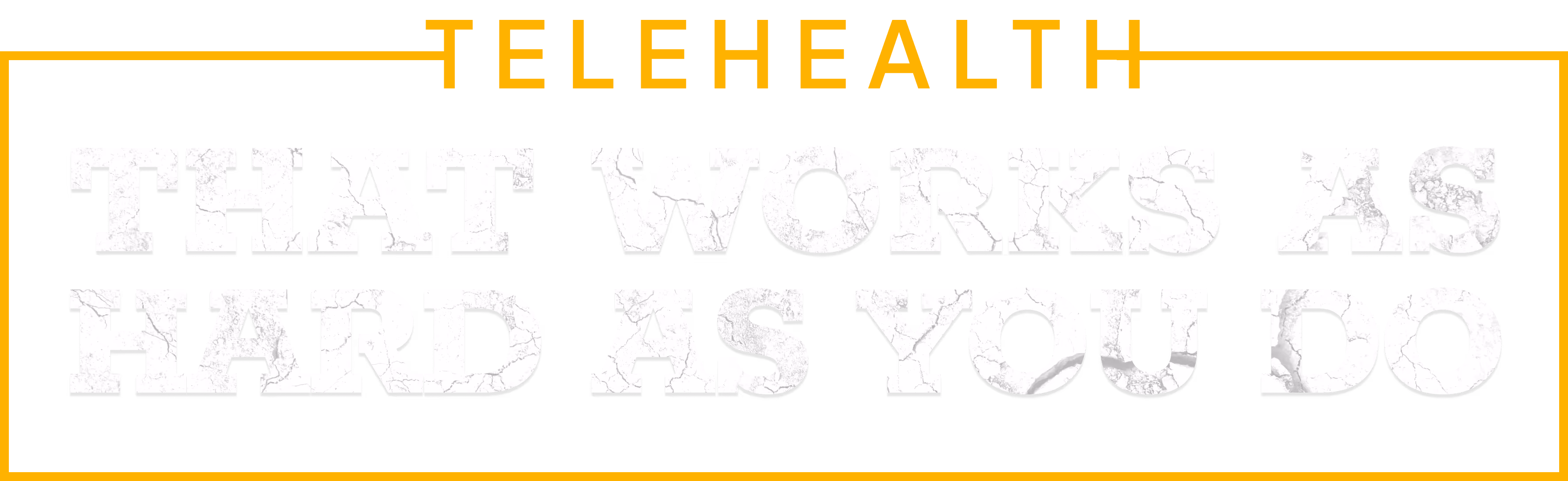 Telehealth. THAT WORKS AS HARD AS YOU DO