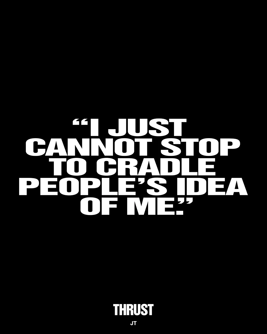 JT quote: I just cannot stop to cradle people's idea of me.