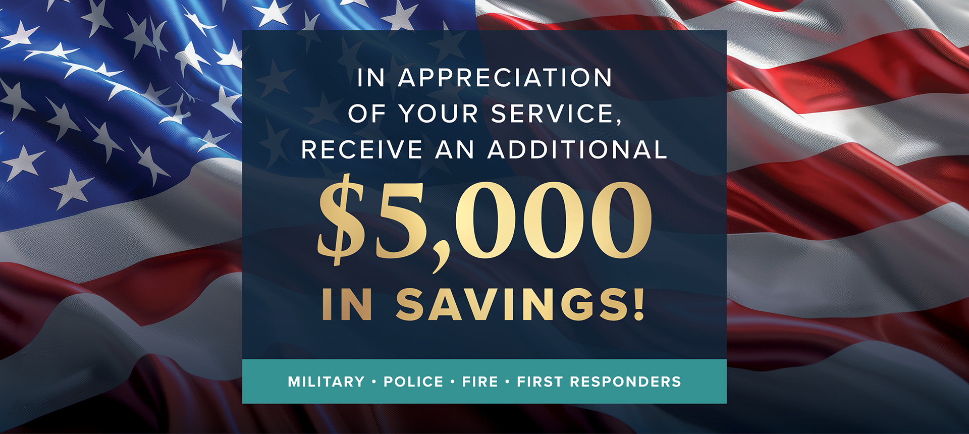 In appreciation of your service, receive an additional $5,000 in savings. Military, police, fire and first responders.