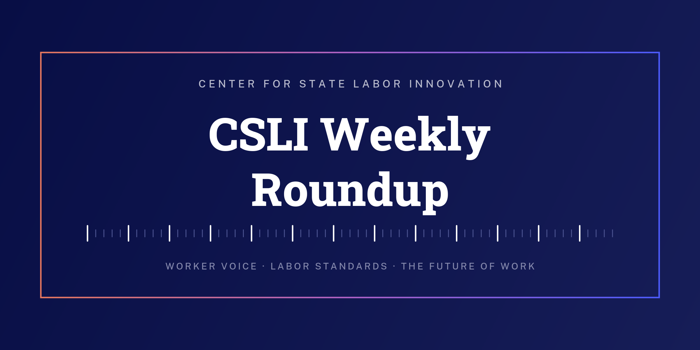 The CSLI Weekly Roundup: What we’re reading and thinking about on worker power, labor standards, economic security, and new approaches to strengthening the middle class