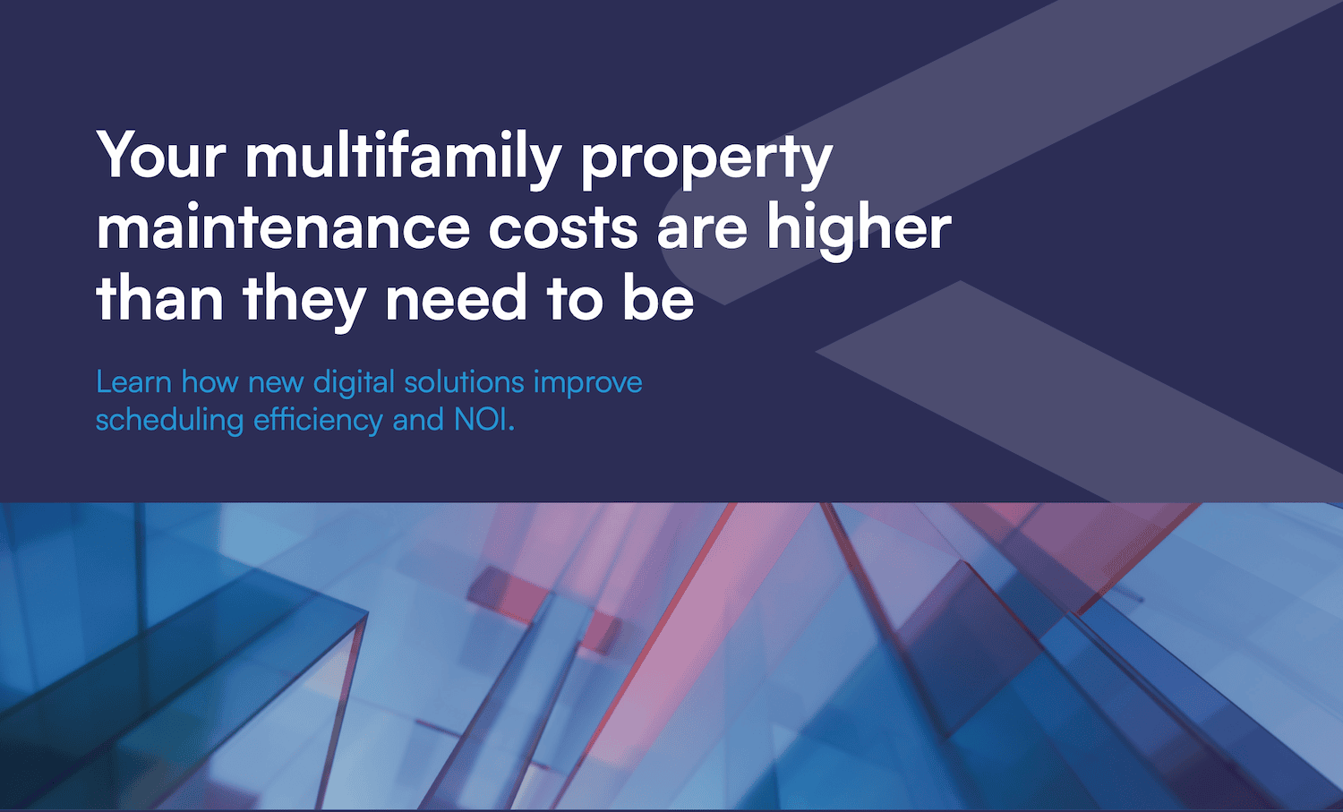 Text stating multifamily property maintenance costs are higher than needed and inviting to learn how digital solutions improve scheduling efficiency and NOI, on a dark blue and abstract background with geometric shapes in blue and purple.