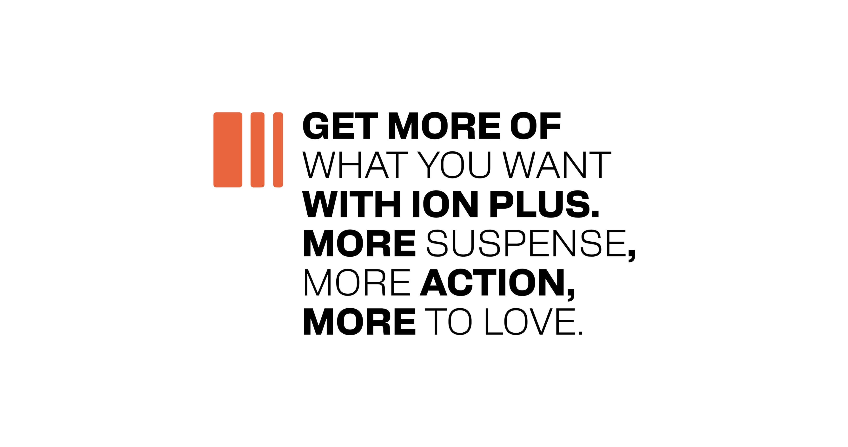 ION Plus — Get more of what you want with ION Plus. More suspense, more action, more to love.