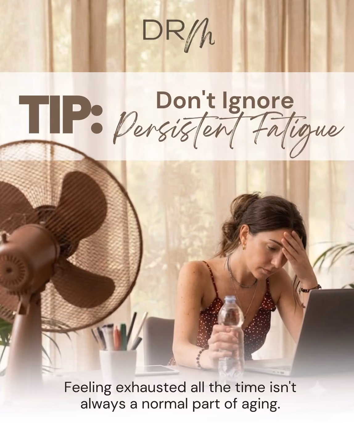 Woman sitting at a desk with a laptop and holding a water bottle, looking exhausted and holding her forehead, with a fan and pens on the desk in front of sheer curtain background. Text reads: 'TIP: Don't ignore persistent fatigue. Feeling exhausted all the time isn't always a normal part of aging.'