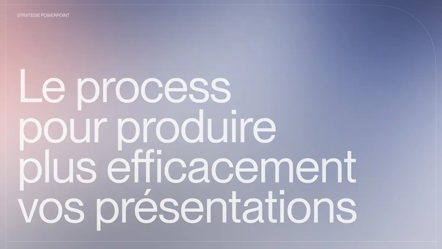 Le process pour produire plus efficacement vos présentations